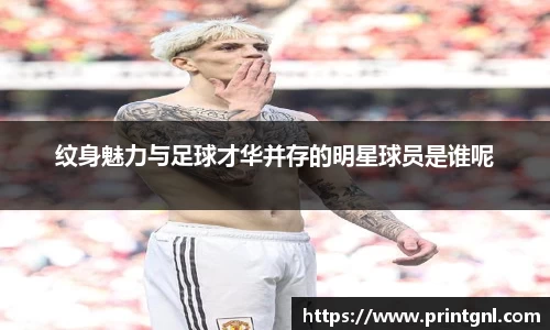 纹身魅力与足球才华并存的明星球员是谁呢